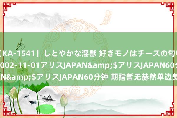 【KA-1541】しとやかな淫獣 好きモノはチーズの匂い 綾乃</a>2002-11-01アリスJAPAN&$アリスJAPAN60分钟 期指暂无赫然单边契机