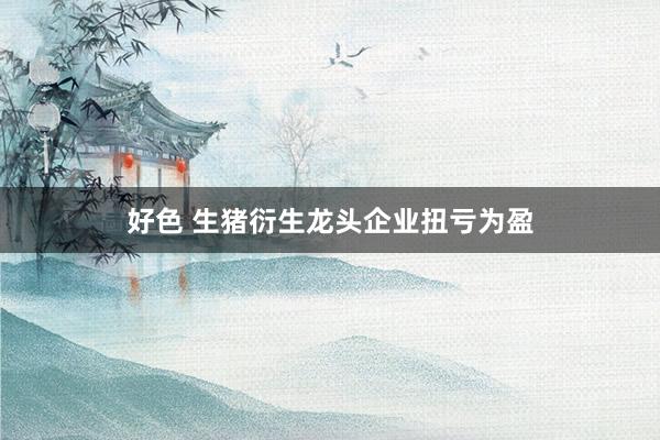 好色 生猪衍生龙头企业扭亏为盈