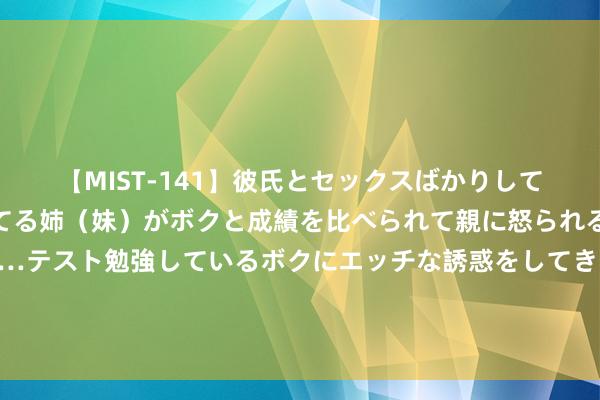 【MIST-141】彼氏とセックスばかりしていて、いつも赤点取ってる姉（妹）がボクと成績を比べられて親に怒られるのが嫌になった結果…テスト勉強しているボクにエッチな誘惑をしてきて成績を下げさせようとする。 《解密》本日上映！曝“破译敌方谍报”版终极预报