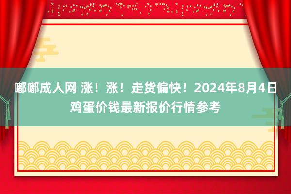 嘟嘟成人网 涨！涨！走货偏快！2024年8月4日鸡蛋价钱最新报价行情参考