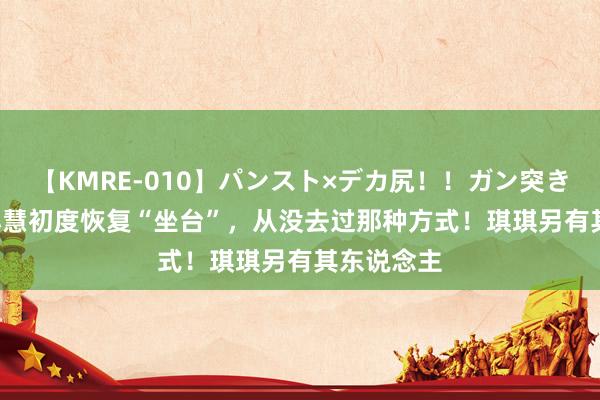 【KMRE-010】パンスト×デカ尻！！ガン突きBEST 樊小慧初度恢复“坐台”，从没去过那种方式！琪琪另有其东说念主