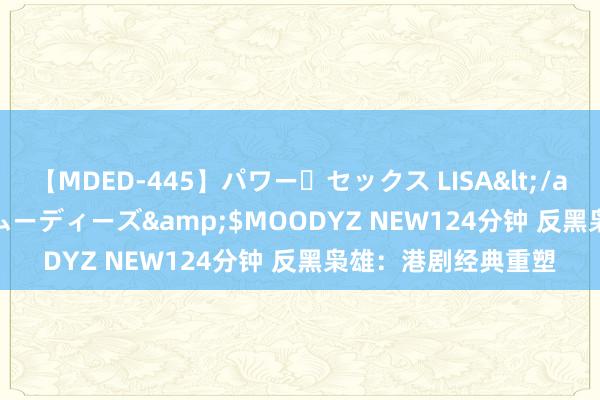 【MDED-445】パワー・セックス LISA</a>2005-08-13ムーディーズ&$MOODYZ NEW124分钟 反黑枭雄：港剧经典重塑