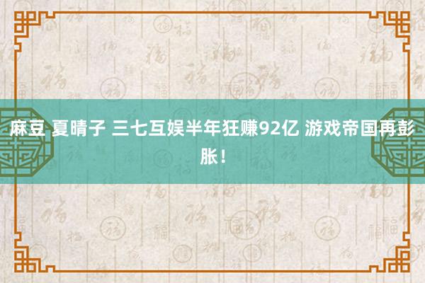 麻豆 夏晴子 三七互娱半年狂赚92亿 游戏帝国再彭胀！