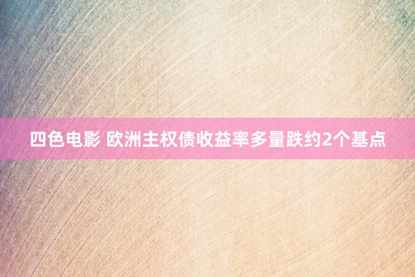 四色电影 欧洲主权债收益率多量跌约2个基点