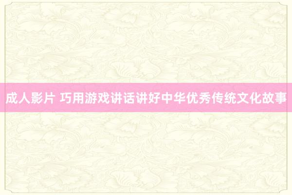 成人影片 巧用游戏讲话讲好中华优秀传统文化故事