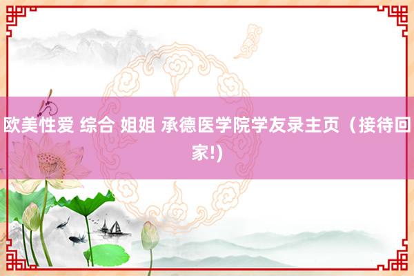 欧美性爱 综合 姐姐 承德医学院学友录主页(接待回家!)
