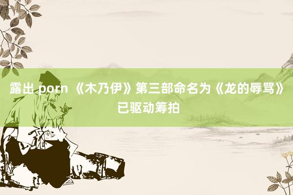 露出 porn 《木乃伊》第三部命名为《龙的辱骂》 已驱动筹拍