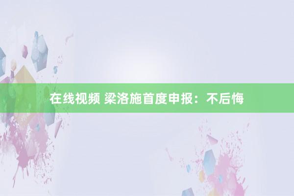 在线视频 梁洛施首度申报：不后悔
