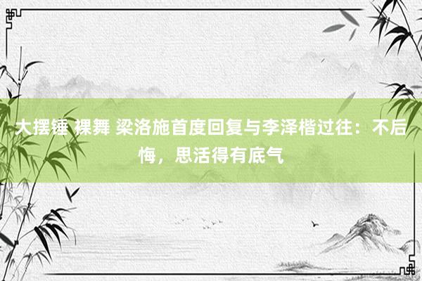 大摆锤 裸舞 梁洛施首度回复与李泽楷过往：不后悔，思活得有底气