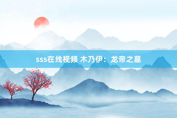 sss在线视频 木乃伊：龙帝之墓