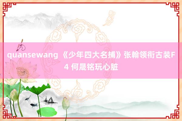quansewang 《少年四大名捕》张翰领衔古装F4 何晟铭玩心脏