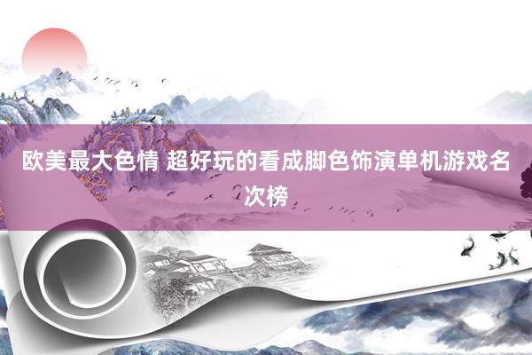 欧美最大色情 超好玩的看成脚色饰演单机游戏名次榜