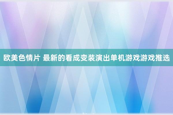 欧美色情片 最新的看成变装演出单机游戏游戏推选