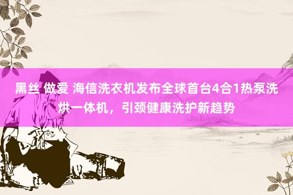 黑丝 做爱 海信洗衣机发布全球首台4合1热泵洗烘一体机，引颈健康洗护新趋势