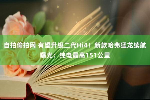 自拍偷拍网 有望升级二代Hi4！新款哈弗猛龙续航曝光：纯电最高151公里