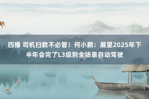四播 司机扫数不必管！何小鹏：展望2025年下半年会完了L3级别全场景自动驾驶
