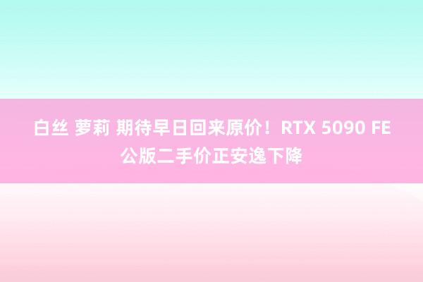 白丝 萝莉 期待早日回来原价！RTX 5090 FE公版二手价正安逸下降