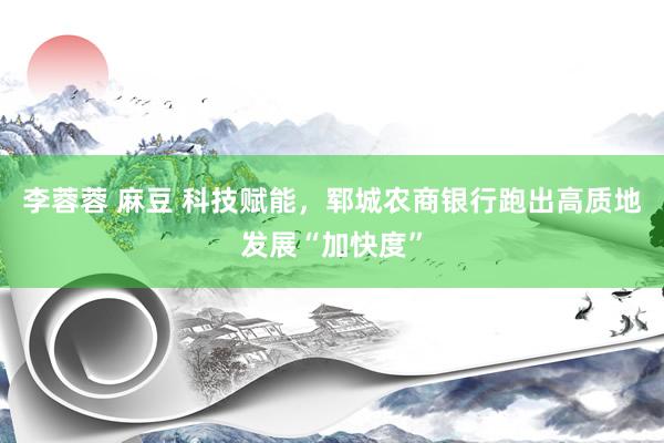 李蓉蓉 麻豆 科技赋能，郓城农商银行跑出高质地发展“加快度”
