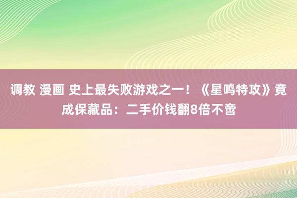调教 漫画 史上最失败游戏之一！《星鸣特攻》竟成保藏品：二手价钱翻8倍不啻