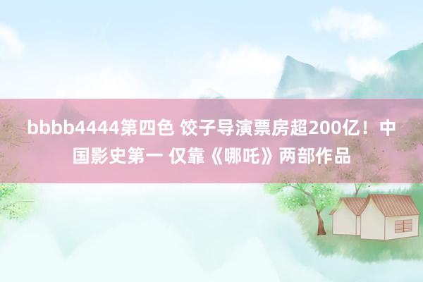 bbbb4444第四色 饺子导演票房超200亿！中国影史第一 仅靠《哪吒》两部作品