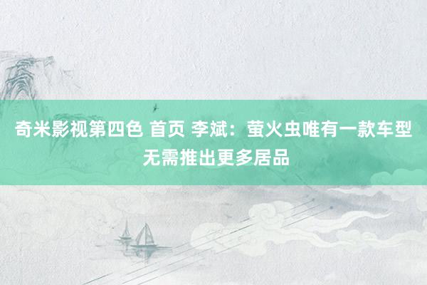 奇米影视第四色 首页 李斌：萤火虫唯有一款车型 无需推出更多居品