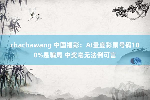 chachawang 中国福彩：AI量度彩票号码100%是骗局 中奖毫无法例可言