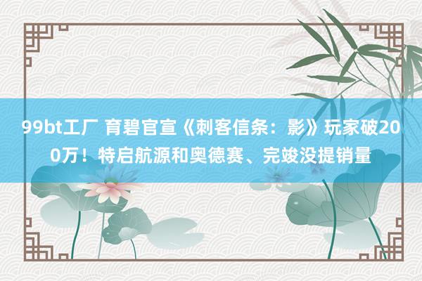 99bt工厂 育碧官宣《刺客信条：影》玩家破200万！特启航源和奥德赛、完竣没提销量
