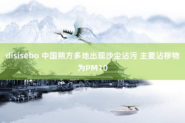 disisebo 中国朔方多地出现沙尘沾污 主要沾秽物为PM10