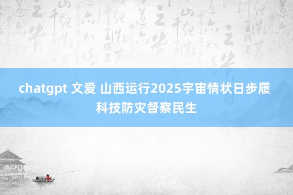 chatgpt 文爱 山西运行2025宇宙情状日步履 科技防灾督察民生