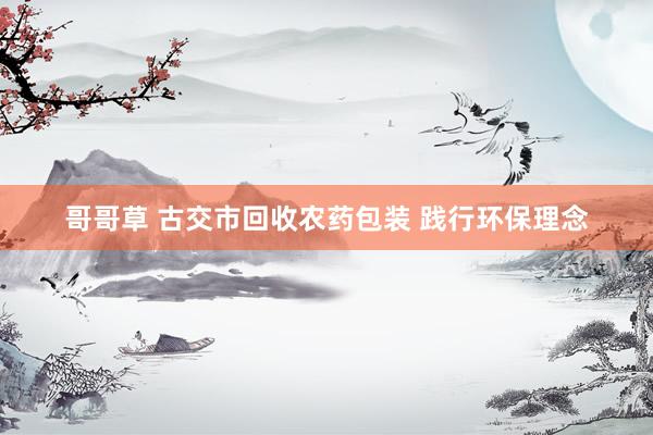 哥哥草 古交市回收农药包装 践行环保理念