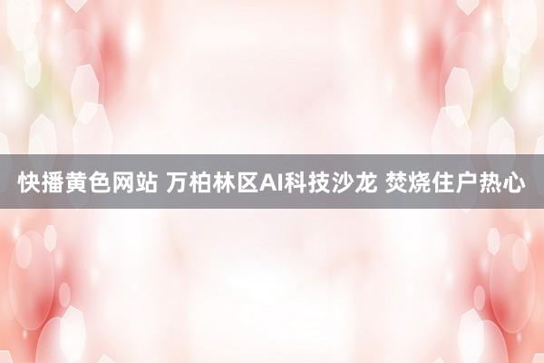 快播黄色网站 万柏林区AI科技沙龙 焚烧住户热心