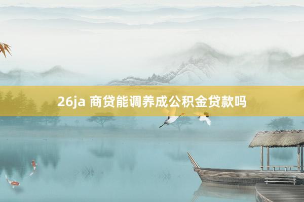 26ja 商贷能调养成公积金贷款吗