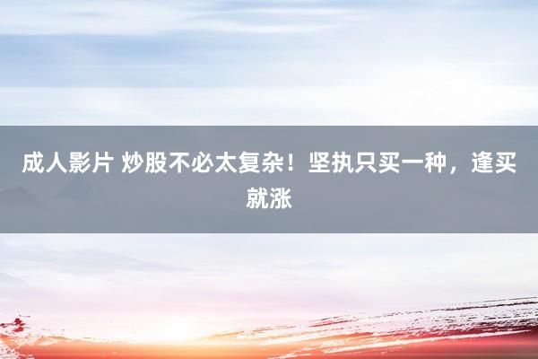 成人影片 炒股不必太复杂！坚执只买一种，逢买就涨
