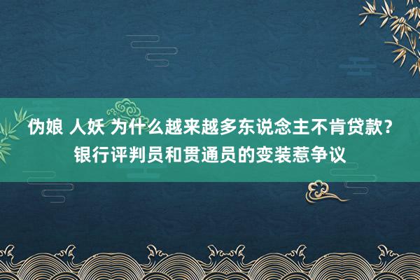 伪娘 人妖 为什么越来越多东说念主不肯贷款？银行评判员和贯通员的变装惹争议
