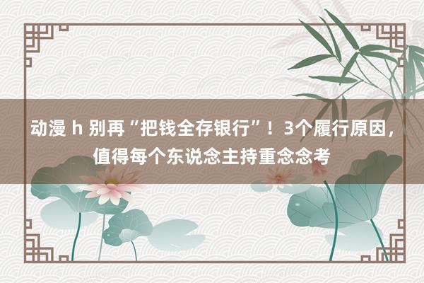 动漫 h 别再“把钱全存银行”！3个履行原因，值得每个东说念主持重念念考