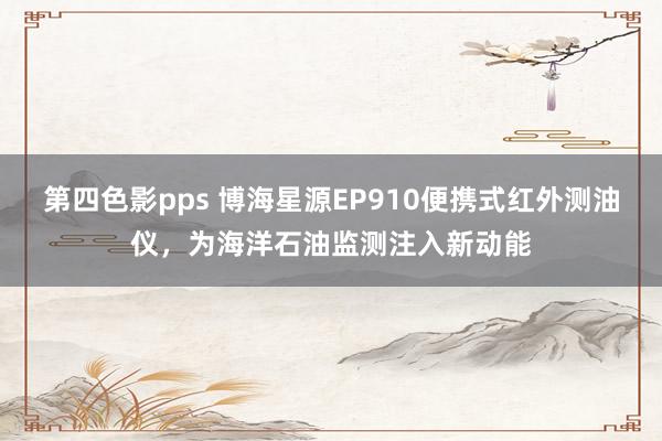 第四色影pps 博海星源EP910便携式红外测油仪，为海洋石油监测注入新动能