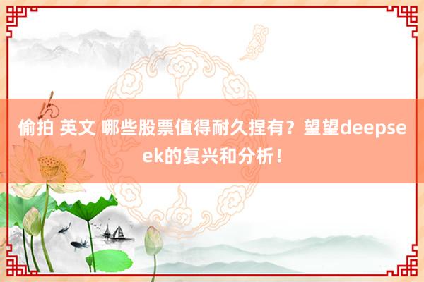 偷拍 英文 哪些股票值得耐久捏有？望望deepseek的复兴和分析！