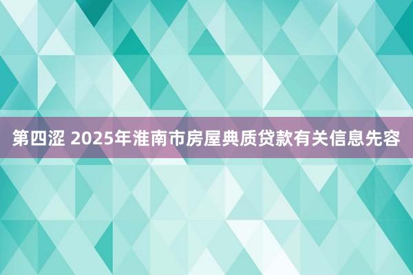 第四涩 2025年淮南市房屋典质贷款有关信息先容