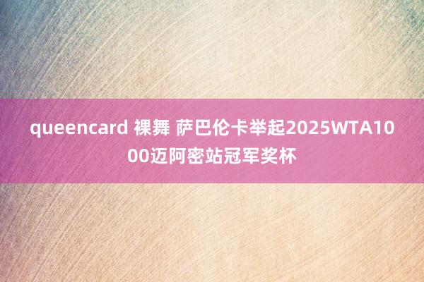 queencard 裸舞 萨巴伦卡举起2025WTA1000迈阿密站冠军奖杯