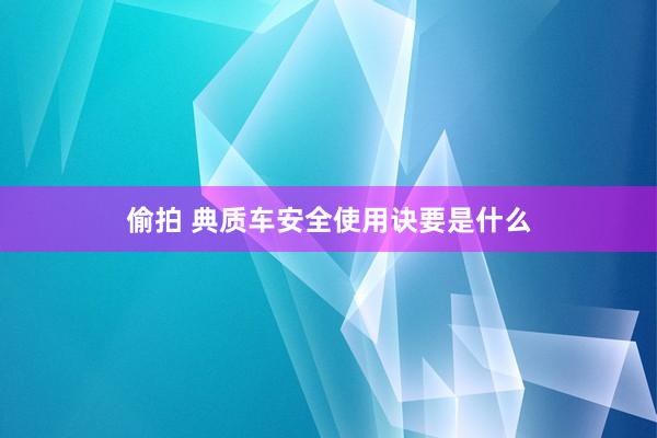 偷拍 典质车安全使用诀要是什么