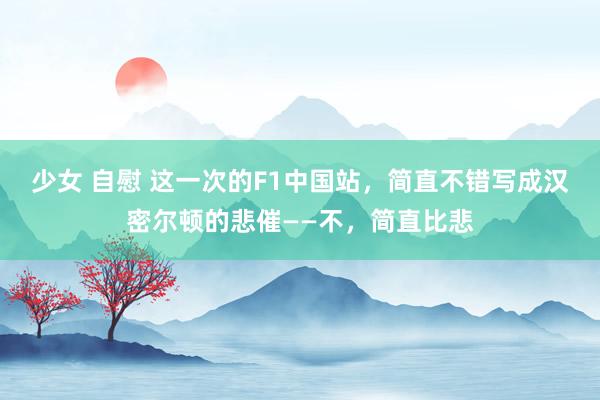 少女 自慰 这一次的F1中国站，简直不错写成汉密尔顿的悲催——不，简直比悲