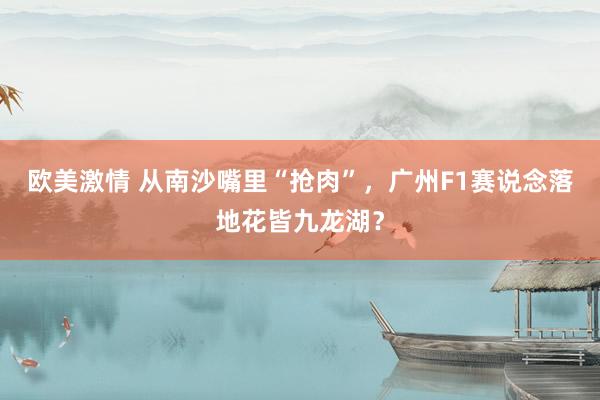 欧美激情 从南沙嘴里“抢肉”，广州F1赛说念落地花皆九龙湖？
