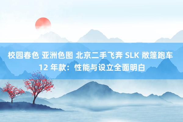 校园春色 亚洲色图 北京二手飞奔 SLK 敞篷跑车 12 年款：性能与设立全面明白