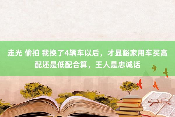 走光 偷拍 我换了4辆车以后，才显豁家用车买高配还是低配合算，王人是忠诚话