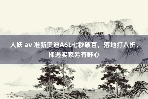 人妖 av 准新奥迪A6L七秒破百，落地打八折，抑遏买家另有野心