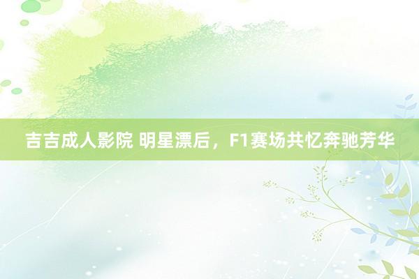 吉吉成人影院 明星漂后，F1赛场共忆奔驰芳华