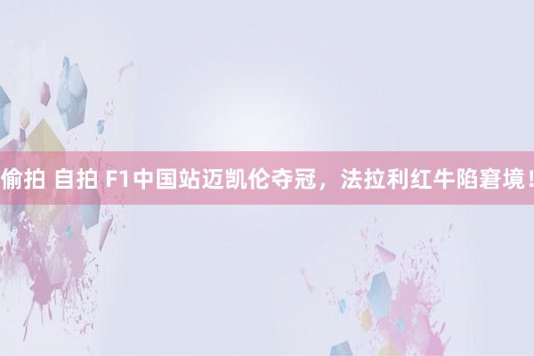 偷拍 自拍 F1中国站迈凯伦夺冠，法拉利红牛陷窘境！