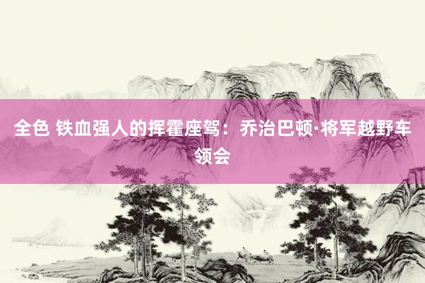 全色 铁血强人的挥霍座驾：乔治巴顿·将军越野车领会