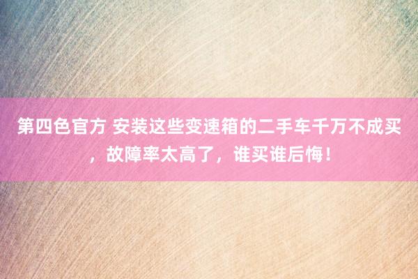 第四色官方 安装这些变速箱的二手车千万不成买，故障率太高了，谁买谁后悔！