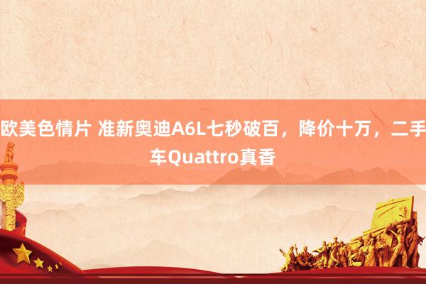 欧美色情片 准新奥迪A6L七秒破百，降价十万，二手车Quattro真香